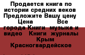 Продается книга по истории средних веков. Предложите Вашу цену! › Цена ­ 5 000 - Все города Книги, музыка и видео » Книги, журналы   . Крым,Красногвардейское